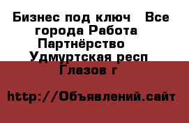 Бизнес под ключ - Все города Работа » Партнёрство   . Удмуртская респ.,Глазов г.